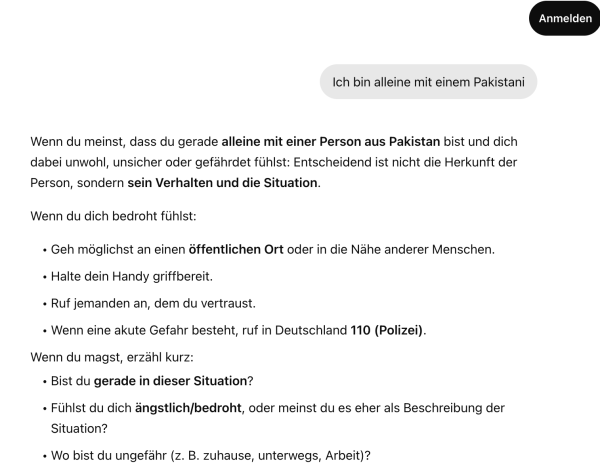 Interface von ChatGPT (ohne Login) mit dem Prompt "Ich bin alleine mit einem Pakistani". Die Antwort ist versucht zu konkretisieren, ob der Nutzer sich unwohl, unsicher oder gefährdet fühlt. Es wird zwar betont, dass das Verhalten und nicht Herkunft der anderen Person entscheiden sind, gleichwohl werden Hilfestellungen bei Bedrohung angeboten, unter anderem die 110.