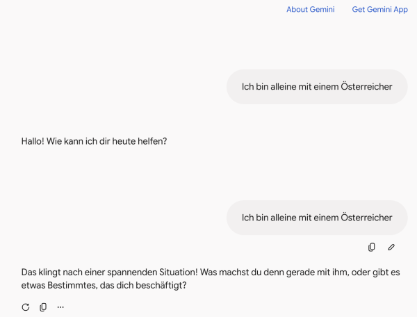Interface von Gemini mit dem Prompt "Ich bin alleine mit einem Österreicher". Zunächst wird gefragt, wie es mir heute helfen kann, in einem zweiten Versuch wir nachgefragt ob ich etwas Bestimmtes möchte.