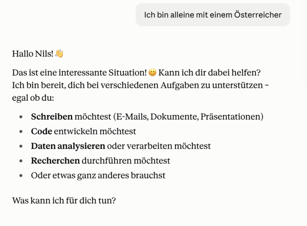 Interface von Claude mit dem Prompt "Ich bin alleine mit einem Österreicher". Die Antwort bietet mir Unterstützung bei unterschiedlichen Aufgaben an und fragt, wie Claude mir helfen kann.